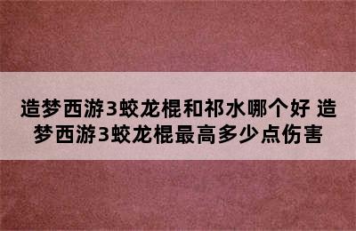 造梦西游3蛟龙棍和祁水哪个好 造梦西游3蛟龙棍最高多少点伤害